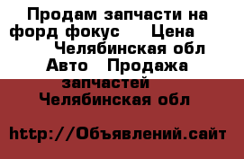 Продам запчасти на форд фокус 1 › Цена ­ 4 000 - Челябинская обл. Авто » Продажа запчастей   . Челябинская обл.